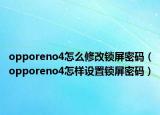 opporeno4怎么修改鎖屏密碼（opporeno4怎樣設(shè)置鎖屏密碼）