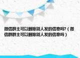 微信群主可以刪除別人發(fā)的信息嗎?（微信群群主可以刪除別人發(fā)的信息嗎）