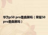 華為p50 pro是曲屏嗎（榮耀50pro是曲屏嗎）