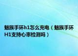魅族手環(huán)h1怎么充電（魅族手環(huán)H1支持心率檢測嗎）