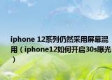 iphone 12系列仍然采用屏幕混用（iphone12如何開啟30s曝光）
