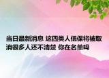 當(dāng)日最新消息 這四類人低保將被取消很多人還不清楚 你在名單嗎