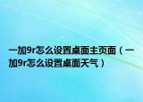 一加9r怎么設置桌面主頁面（一加9r怎么設置桌面天氣）