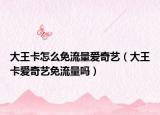大王卡怎么免流量愛奇藝（大王卡愛奇藝免流量嗎）