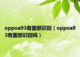 oppoa93有面部識別（oppoa93有面部識別嗎）