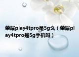 榮耀play4tpro是5g么（榮耀play4tpro是5g手機(jī)嗎）