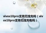 vivos10pro支持無線充嗎（vivos10pro支持無線充電嗎）