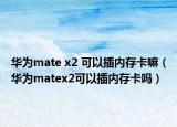 華為mate x2 可以插內存卡嘛（華為matex2可以插內存卡嗎）