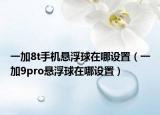 一加8t手機懸浮球在哪設置（一加9pro懸浮球在哪設置）