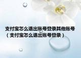 支付寶怎么退出賬號(hào)登錄其他賬號(hào)（支付寶怎么退出賬號(hào)登錄）