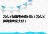 怎么關(guān)掉淘寶免密付款（怎么關(guān)掉淘寶免密支付）