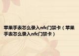 蘋果手表怎么錄入nfc門禁卡（蘋果手表怎么錄入nfc門禁卡）