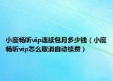 小度暢聽vip連續(xù)包月多少錢（小度暢聽vip怎么取消自動續(xù)費）