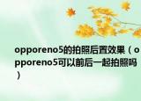 opporeno5的拍照后置效果（opporeno5可以前后一起拍照嗎）