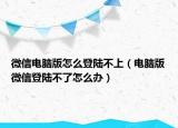 微信電腦版怎么登陸不上（電腦版微信登陸不了怎么辦）