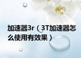 加速器3r（3T加速器怎么使用有效果）