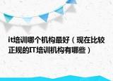 it培訓(xùn)哪個機(jī)構(gòu)最好（現(xiàn)在比較正規(guī)的IT培訓(xùn)機(jī)構(gòu)有哪些）