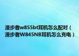 漫步者w855bt耳機(jī)怎么配對(duì)（漫步者W845NB耳機(jī)怎么充電）