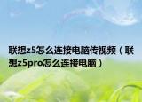 聯(lián)想z5怎么連接電腦傳視頻（聯(lián)想z5pro怎么連接電腦）