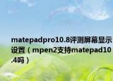 matepadpro10.8評測屏幕顯示設(shè)置（mpen2支持matepad10.4嗎）
