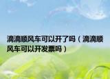 滴滴順風(fēng)車(chē)可以開(kāi)了嗎（滴滴順風(fēng)車(chē)可以開(kāi)發(fā)票嗎）