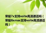 榮耀7x支持volte高清通話嗎（榮耀8xmax支持volte高清通話嗎）
