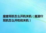 魔音耳機(jī)怎么開(kāi)機(jī)關(guān)機(jī)（魔浪f2耳機(jī)怎么開(kāi)機(jī)和關(guān)機(jī)）