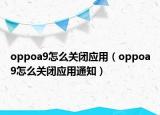 oppoa9怎么關(guān)閉應(yīng)用（oppoa9怎么關(guān)閉應(yīng)用通知）