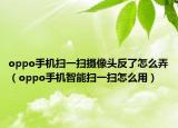 oppo手機掃一掃攝像頭反了怎么弄（oppo手機智能掃一掃怎么用）