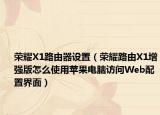 榮耀X1路由器設(shè)置（榮耀路由X1增強(qiáng)版怎么使用蘋(píng)果電腦訪問(wèn)Web配置界面）