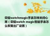 榮耀watchmagic手表怎樣關閉心率（榮耀watch magic智能手表怎么恢復出廠設置）
