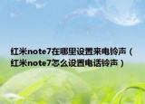 紅米note7在哪里設(shè)置來(lái)電鈴聲（紅米note7怎么設(shè)置電話鈴聲）