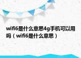 wifi6是什么意思4g手機可以用嗎（wifi6是什么意思）