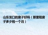 山東龍口的房子好嗎（那里租房子多少錢(qián)一個(gè)月）