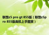 聯(lián)想z5 pro gt 855版（聯(lián)想z5pro 855版真機(jī)上手圖賞）