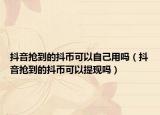 抖音搶到的抖幣可以自己用嗎（抖音搶到的抖幣可以提現(xiàn)嗎）