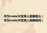 華為mate20支持人臉解鎖么（華為mate20支持人臉解鎖嗎）