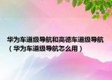 華為車道級導(dǎo)航和高德車道級導(dǎo)航（華為車道級導(dǎo)航怎么用）