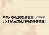 蘋果xs多任務(wù)怎么設(shè)置（iPhone XS Max怎么打開多任務(wù)管理）