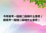 今年高考一段線二段線什么意思（新高考一段線二段線什么意思）