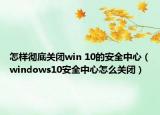 怎樣徹底關閉win 10的安全中心（windows10安全中心怎么關閉）