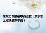 京東怎么撤銷申請退款（京東怎么撤銷退款申請）