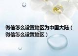 微信怎么設(shè)置地區(qū)為中國(guó)大陸（微信怎么設(shè)置地區(qū)）