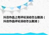 抖音作品上有評(píng)論滾動(dòng)怎么取消（抖音作品評(píng)論滾動(dòng)怎么取消）