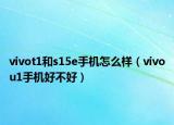 vivot1和s15e手機(jī)怎么樣（vivou1手機(jī)好不好）