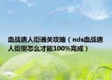 血戰(zhàn)唐人街通關(guān)攻略（nds血戰(zhàn)唐人街里怎么才能100%完成）