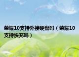 榮耀10支持外接硬盤嗎（榮耀10支持快充嗎）