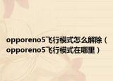 opporeno5飛行模式怎么解除（opporeno5飛行模式在哪里）