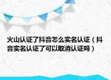 火山認證了抖音怎么實名認證（抖音實名認證了可以取消認證嗎）
