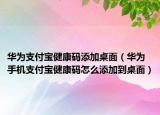 華為支付寶健康碼添加桌面（華為手機支付寶健康碼怎么添加到桌面）